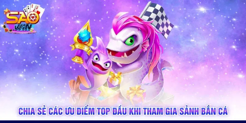 Chia sẻ các ưu điểm top đầu khi tham gia sảnh bắn cá